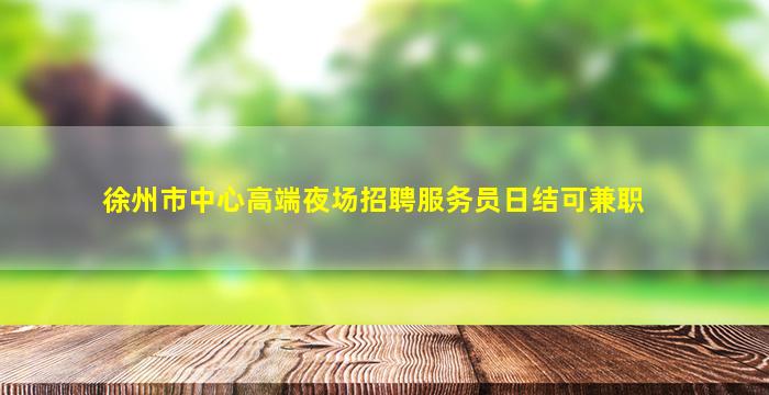 徐州市中心高端夜场招聘服务员日结可兼职